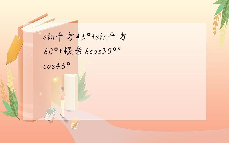 sin平方45°+sin平方60°+根号6cos30°*cos45°