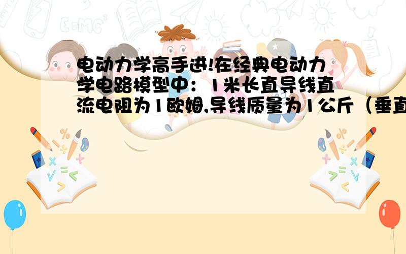 电动力学高手进!在经典电动力学电路模型中：1米长直导线直流电阻为1欧姆,导线质量为1公斤（垂直放入1特斯拉均匀磁场中）,