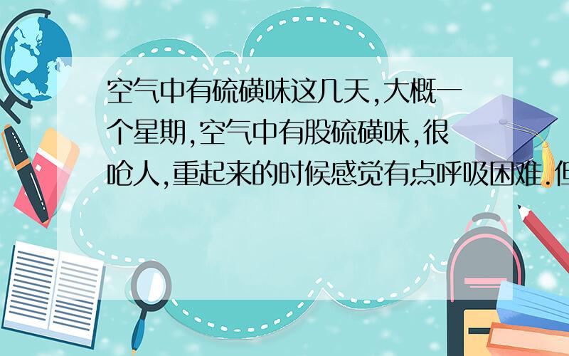 空气中有硫磺味这几天,大概一个星期,空气中有股硫磺味,很呛人,重起来的时候感觉有点呼吸困难.但是我家附近根本没有化工厂,