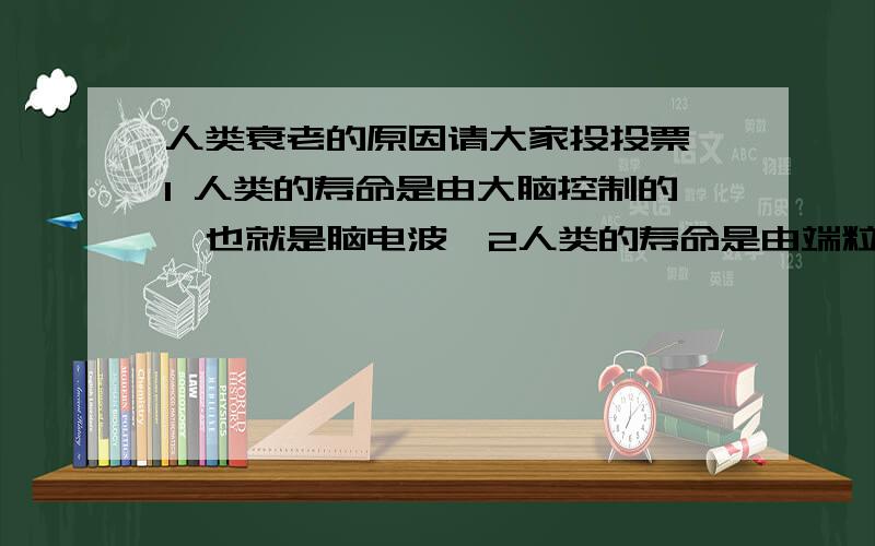 人类衰老的原因请大家投投票,1 人类的寿命是由大脑控制的,也就是脑电波,2人类的寿命是由端粒决定的3人类已经长生不老了,