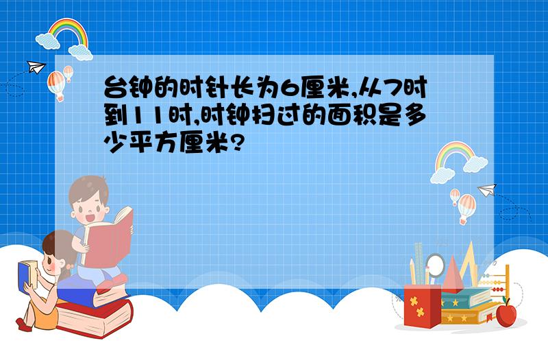 台钟的时针长为6厘米,从7时到11时,时钟扫过的面积是多少平方厘米?