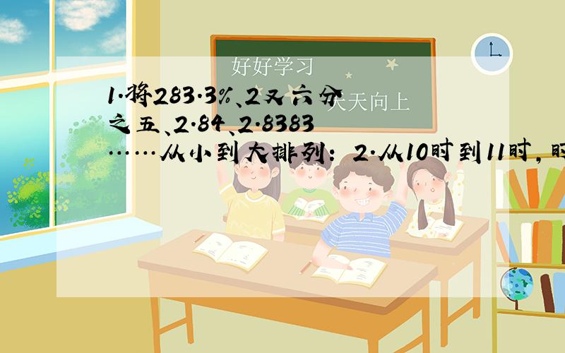 1.将283.3％、2又六分之五、2.84、2.8383……从小到大排列： 2.从10时到11时,时针转了（）度,分钟呢