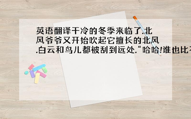 英语翻译干冷的冬季来临了.北风爷爷又开始吹起它擅长的北风.白云和鸟儿都被刮到远处.“哈哈!谁也比不上我的力量大.在这天空