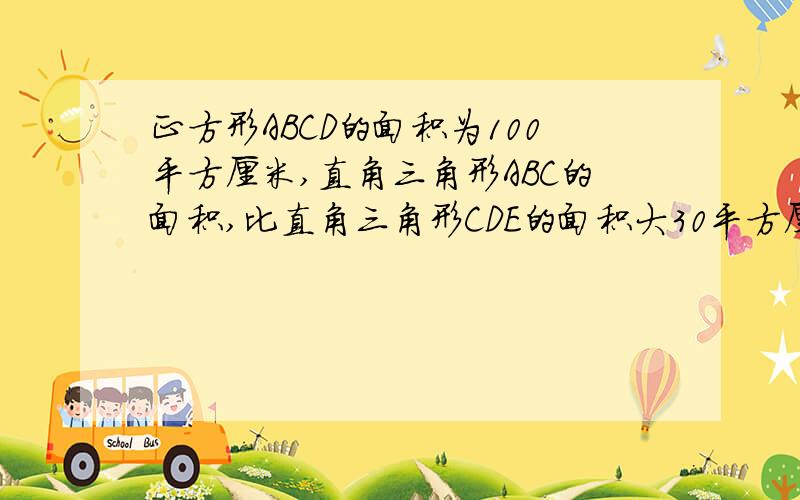 正方形ABCD的面积为100平方厘米,直角三角形ABC的面积,比直角三角形CDE的面积大30平方厘米.