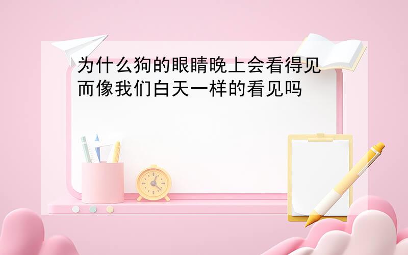 为什么狗的眼睛晚上会看得见 而像我们白天一样的看见吗