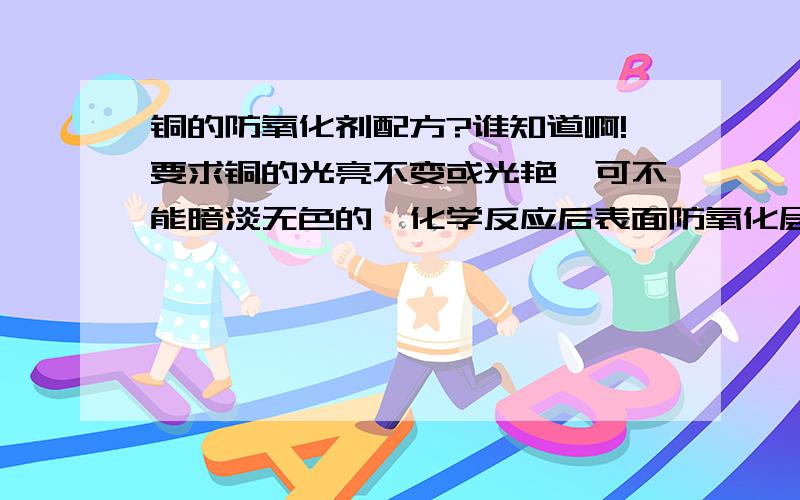 铜的防氧化剂配方?谁知道啊!要求铜的光亮不变或光艳,可不能暗淡无色的,化学反应后表面防氧化层要极其坚因持久才行的.先谢谢