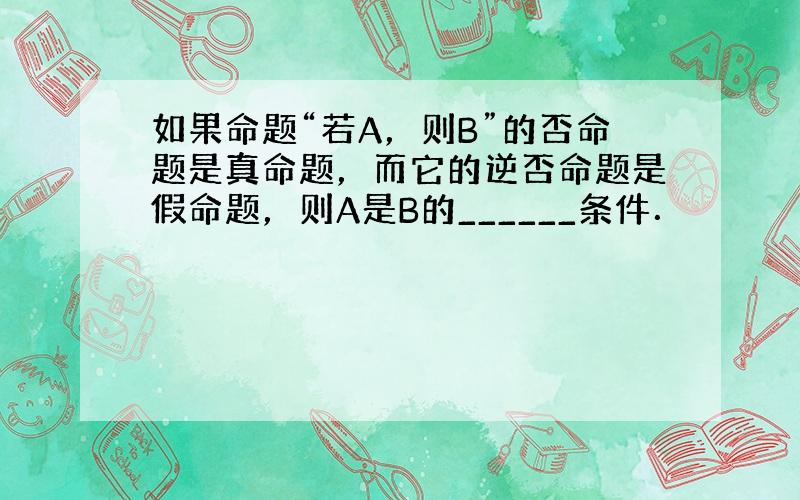 如果命题“若A，则B”的否命题是真命题，而它的逆否命题是假命题，则A是B的______条件．