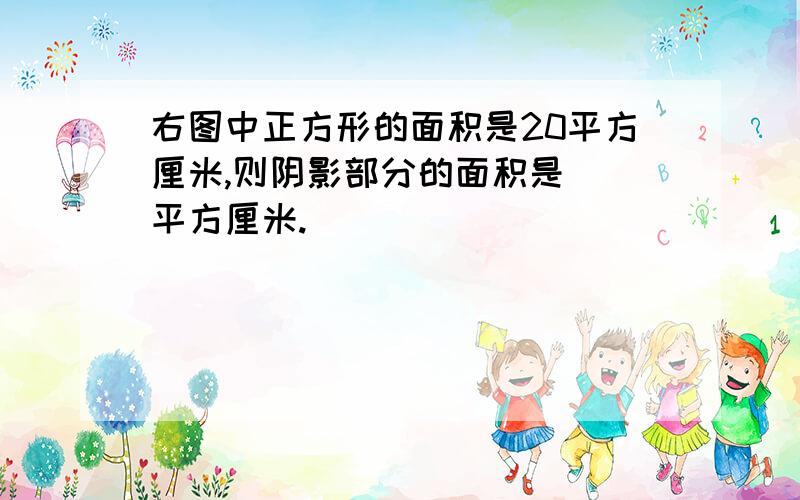 右图中正方形的面积是20平方厘米,则阴影部分的面积是()平方厘米.