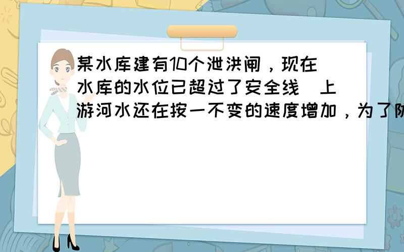 某水库建有10个泄洪闸，现在水库的水位已超过了安全线．上游河水还在按一不变的速度增加，为了防洪，需调节泄洪速度．假设每个