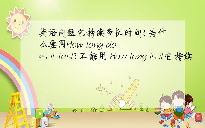 英语问题它持续多长时间?为什么要用How long does it last?不能用 How long is it它持续