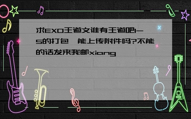 求EXO王道文谁有王道吧1-5的打包,能上传附件吗?不能的话发来我邮xiang