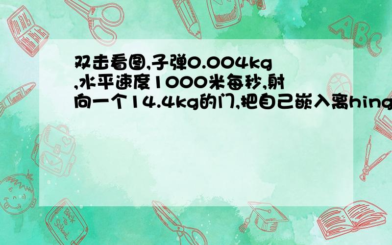 双击看图,子弹0.004kg,水平速度1000米每秒,射向一个14.4kg的门,把自己嵌入离hinge9（铰链）8.2c