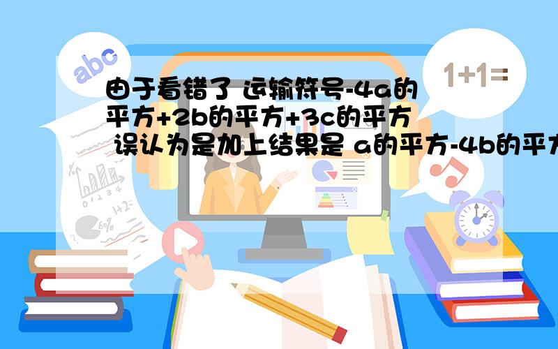 由于看错了 运输符号-4a的平方+2b的平方+3c的平方 误认为是加上结果是 a的平方-4b的平方-2c的平方