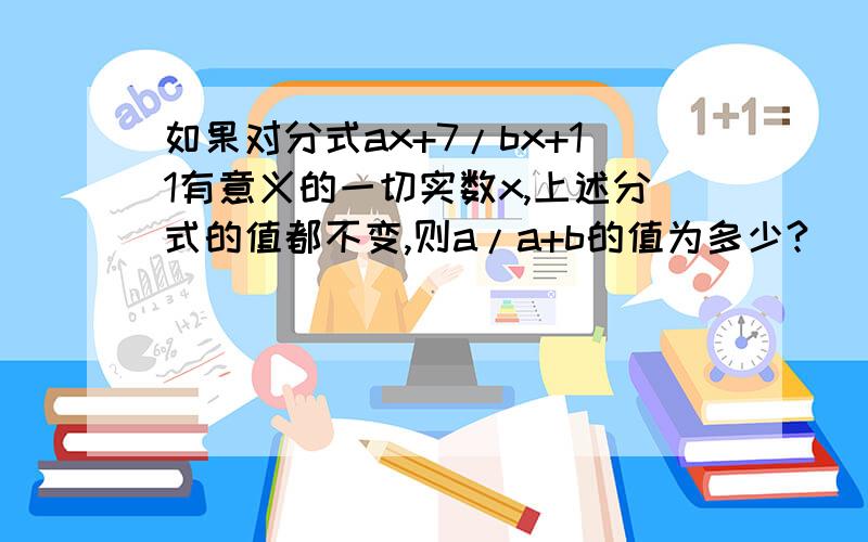 如果对分式ax+7/bx+11有意义的一切实数x,上述分式的值都不变,则a/a+b的值为多少?