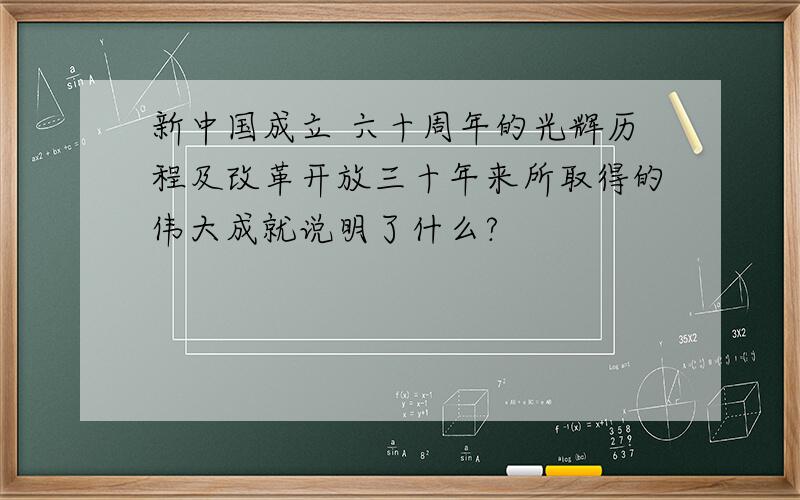 新中国成立 六十周年的光辉历程及改革开放三十年来所取得的伟大成就说明了什么?