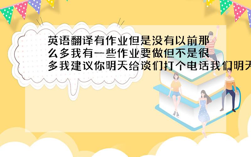 英语翻译有作业但是没有以前那么多我有一些作业要做但不是很多我建议你明天给谈们打个电话我们明天准备去奶奶家你放假的时候通常