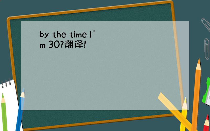 by the time I'm 30?翻译!