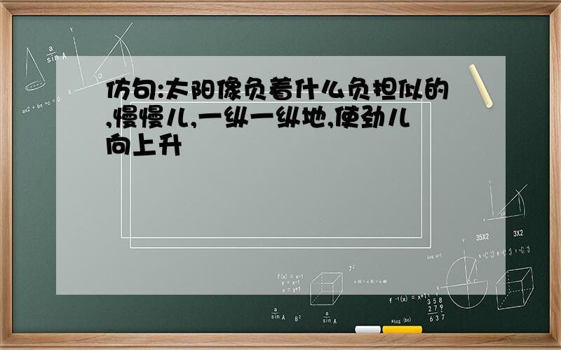 仿句:太阳像负着什么负担似的,慢慢儿,一纵一纵地,使劲儿向上升