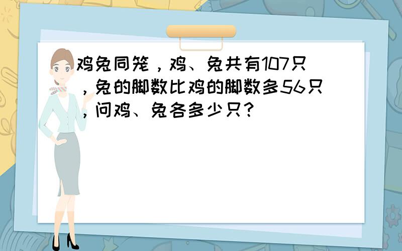 鸡兔同笼，鸡、兔共有107只，兔的脚数比鸡的脚数多56只，问鸡、兔各多少只？