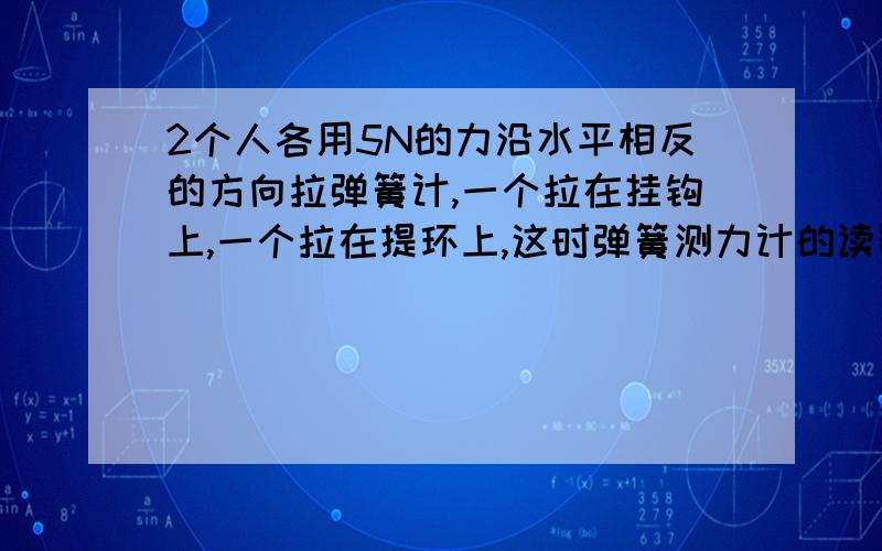 2个人各用5N的力沿水平相反的方向拉弹簧计,一个拉在挂钩上,一个拉在提环上,这时弹簧测力计的读数为