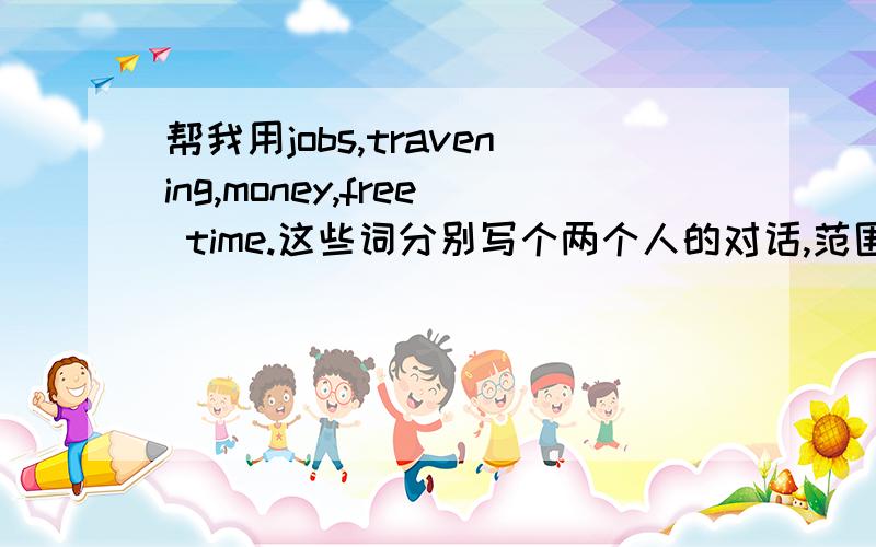 帮我用jobs,travening,money,free time.这些词分别写个两个人的对话,范围不限,