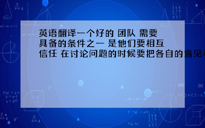 英语翻译一个好的 团队 需要具备的条件之一 是他们要相互信任 在讨论问题的时候要把各自的意见和建议说不来,不能对大家有所