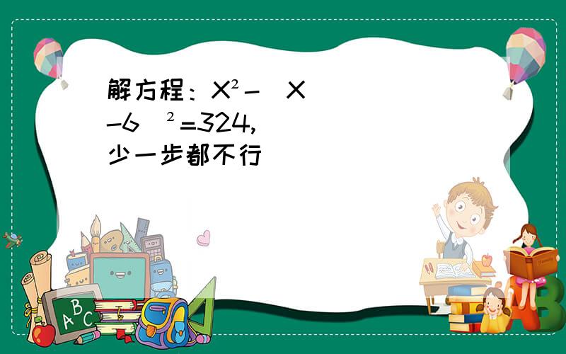 解方程：X²-(X-6)²=324,少一步都不行