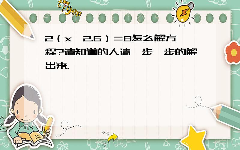 2（x一2.6）＝8怎么解方程?请知道的人请一步一步的解出来.