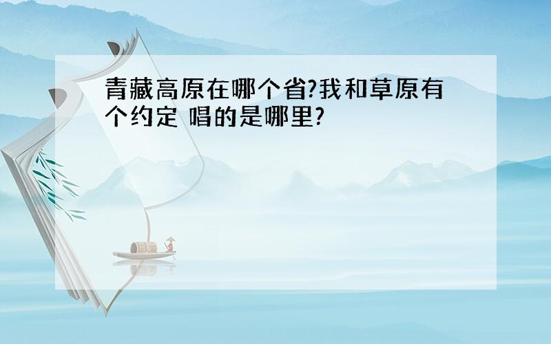 青藏高原在哪个省?我和草原有个约定 唱的是哪里?