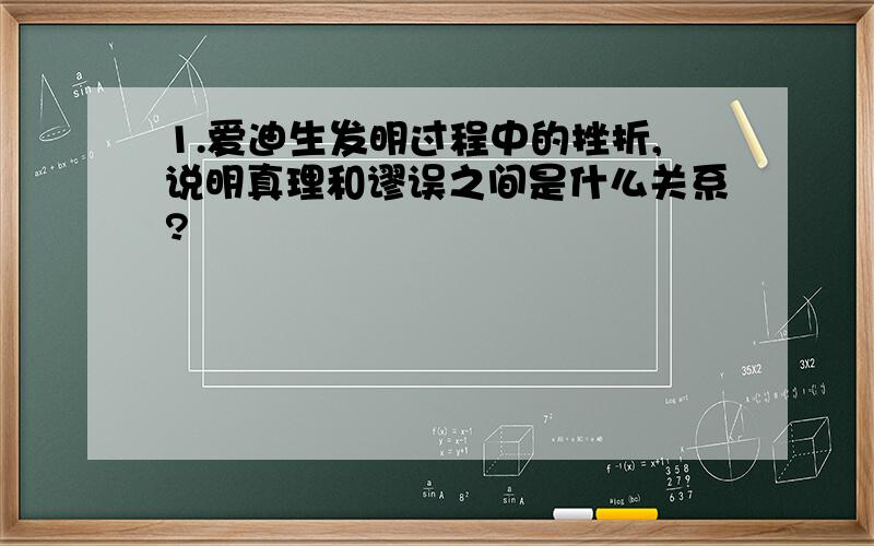 1.爱迪生发明过程中的挫折,说明真理和谬误之间是什么关系?