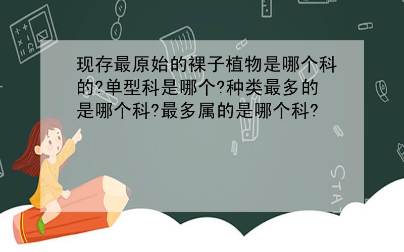 现存最原始的裸子植物是哪个科的?单型科是哪个?种类最多的是哪个科?最多属的是哪个科?