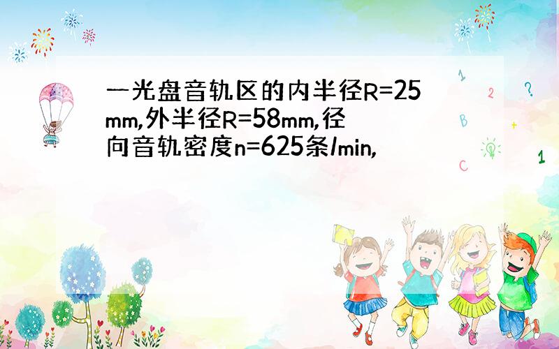 一光盘音轨区的内半径R=25mm,外半径R=58mm,径向音轨密度n=625条/min,