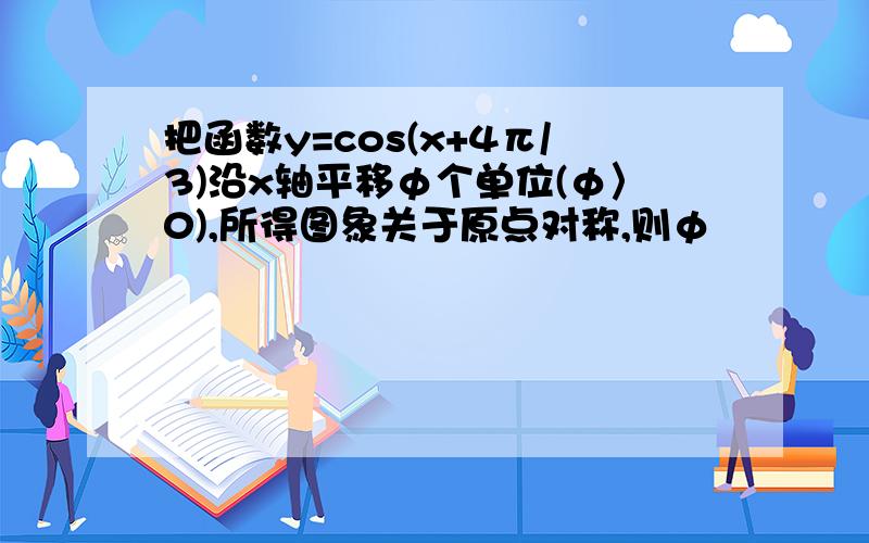 把函数y=cos(x+4π/3)沿x轴平移φ个单位(φ〉0),所得图象关于原点对称,则φ