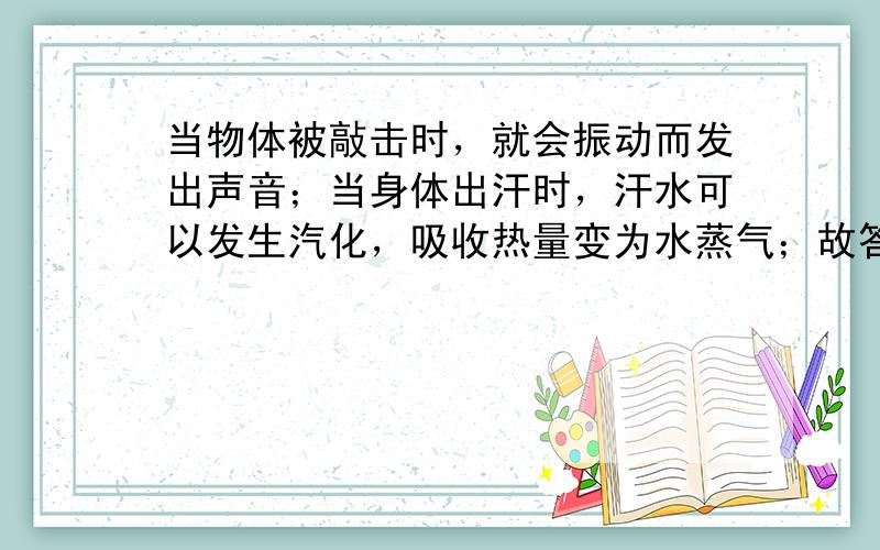 当物体被敲击时，就会振动而发出声音；当身体出汗时，汗水可以发生汽化，吸收热量变为水蒸气；故答案为：振动