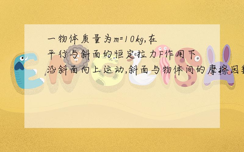 一物体质量为m=10kg,在平行与斜面的恒定拉力F作用下沿斜面向上运动,斜面与物体间的摩擦因数为0.1,当物体