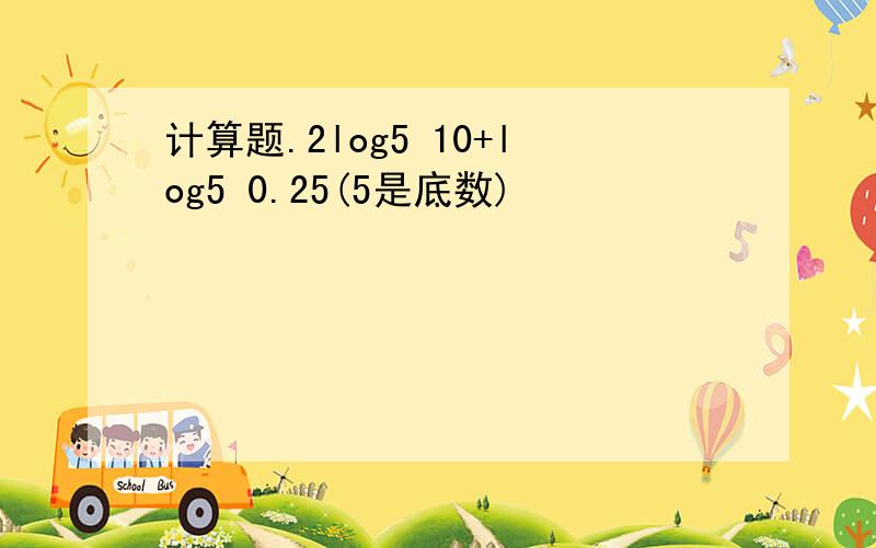 计算题.2log5 10+log5 0.25(5是底数)