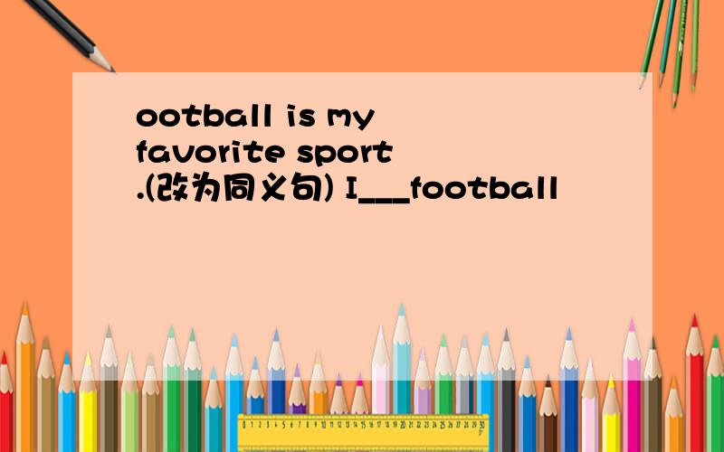 ootball is my favorite sport.(改为同义句) I___football