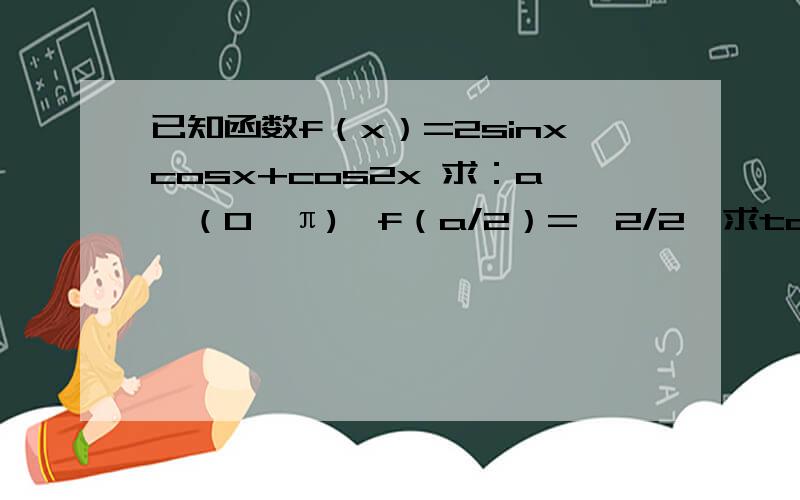 已知函数f（x）=2sinxcosx+cos2x 求：a∈（0,π),f（a/2）=√2/2,求tana/2的值