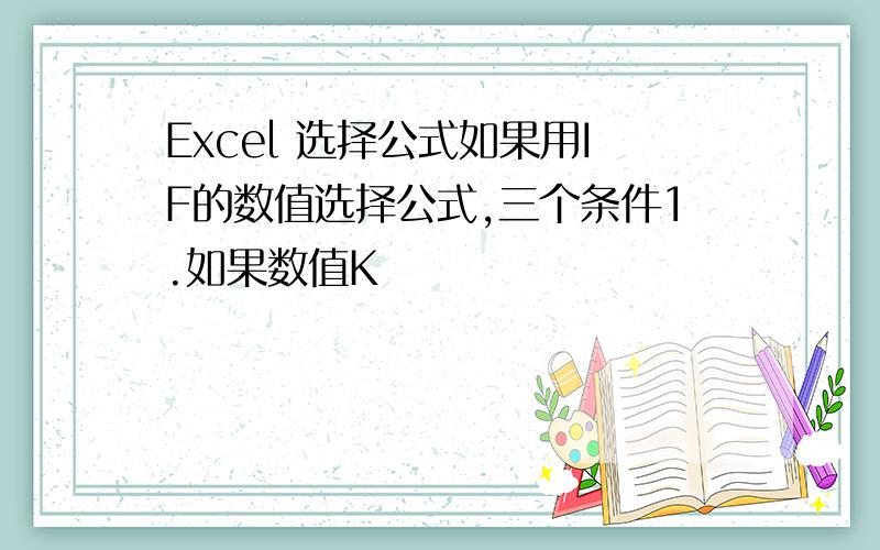 Excel 选择公式如果用IF的数值选择公式,三个条件1.如果数值K