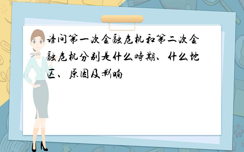 请问第一次金融危机和第二次金融危机分别是什么时期、什么地区、原因及影响