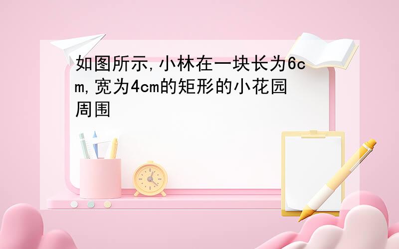 如图所示,小林在一块长为6cm,宽为4cm的矩形的小花园周围