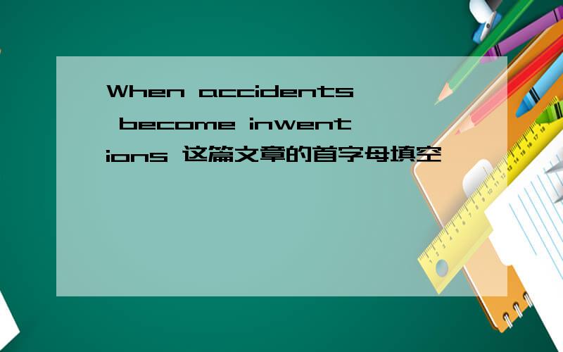 When accidents become inwentions 这篇文章的首字母填空,