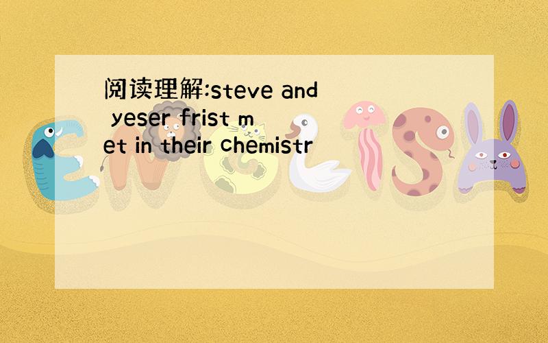 阅读理解:steve and yeser frist met in their chemistr