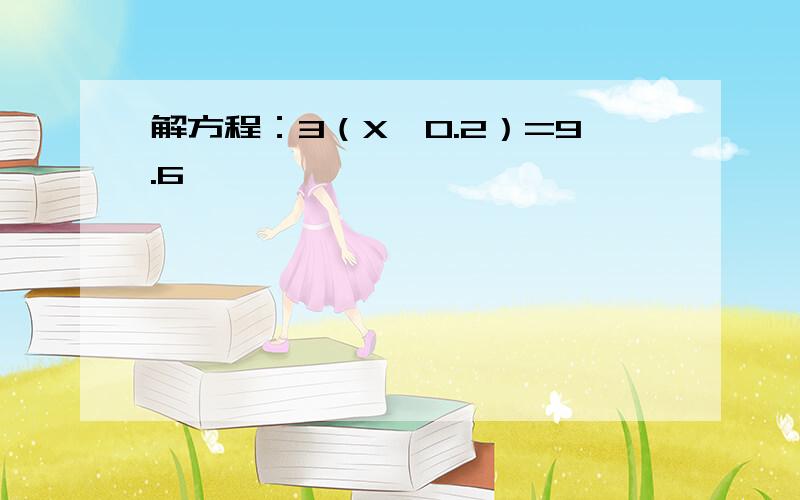 解方程：3（X—0.2）=9.6