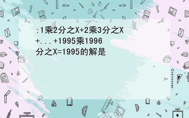 :1乘2分之X+2乘3分之X+...+1995乘1996分之X=1995的解是