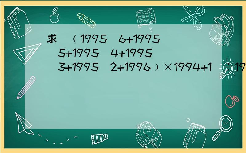 求[﹙1995^6+1995^5+1995^4+1995^3+1995^2+1996﹚×1994+1]÷1995^7