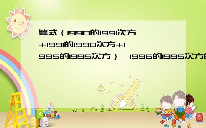 算式（1990的1991次方+1991的1990次方+1995的1995次方）×1996的1995次方的得数末位数字是多