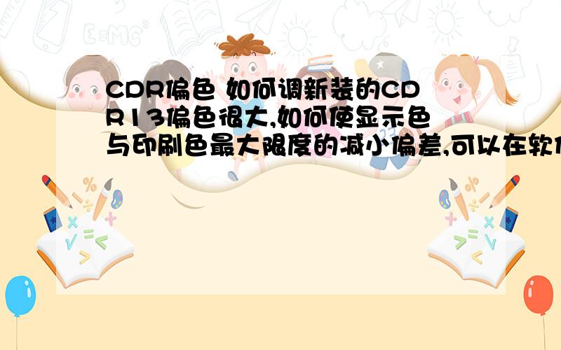 CDR偏色 如何调新装的CDR13偏色很大,如何使显示色与印刷色最大限度的减小偏差,可以在软件里设置吗?如何设置啊