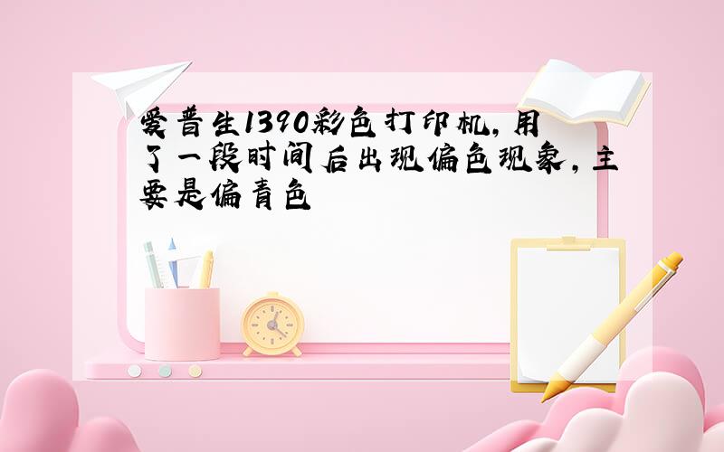 爱普生1390彩色打印机,用了一段时间后出现偏色现象,主要是偏青色