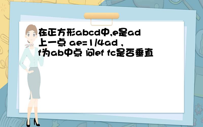 在正方形abcd中,e是ad上一点 ae=1/4ad ,f为ab中点 问ef fc是否垂直